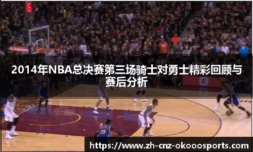 2014年NBA总决赛第三场骑士对勇士精彩回顾与赛后分析